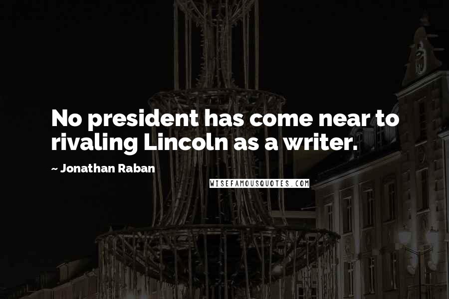 Jonathan Raban Quotes: No president has come near to rivaling Lincoln as a writer.