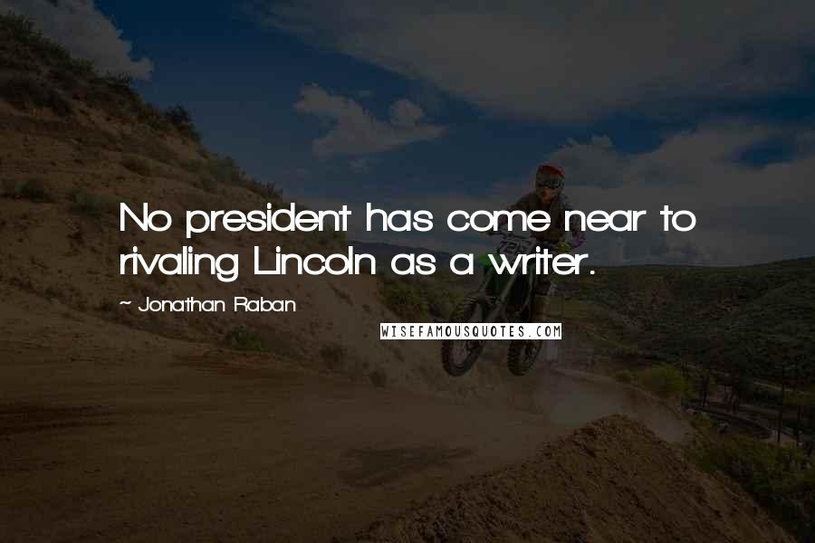 Jonathan Raban Quotes: No president has come near to rivaling Lincoln as a writer.