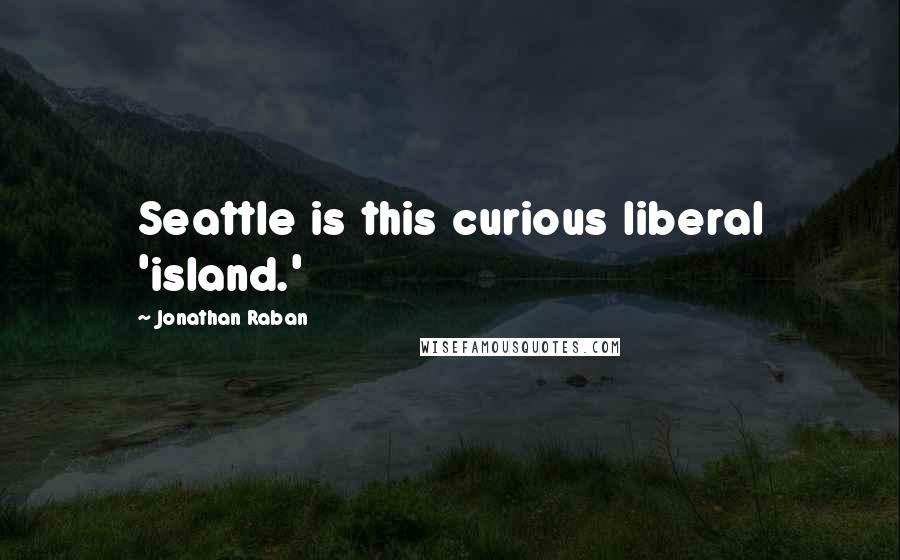 Jonathan Raban Quotes: Seattle is this curious liberal 'island.'