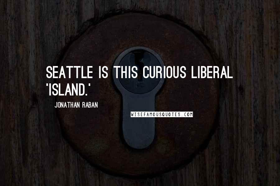 Jonathan Raban Quotes: Seattle is this curious liberal 'island.'