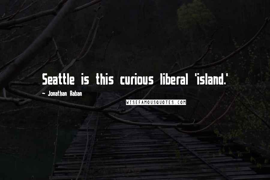 Jonathan Raban Quotes: Seattle is this curious liberal 'island.'