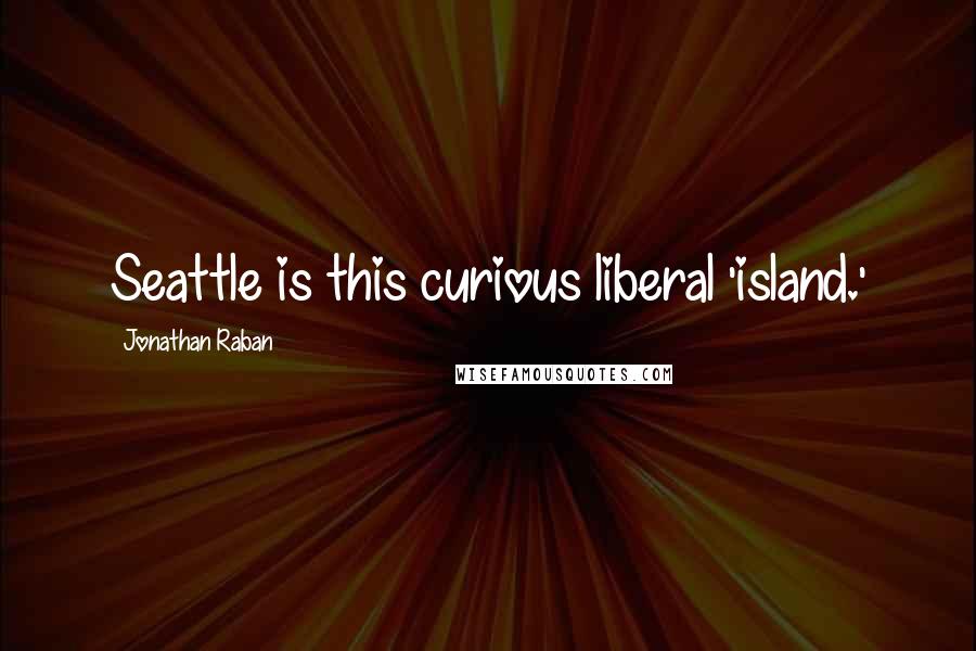 Jonathan Raban Quotes: Seattle is this curious liberal 'island.'