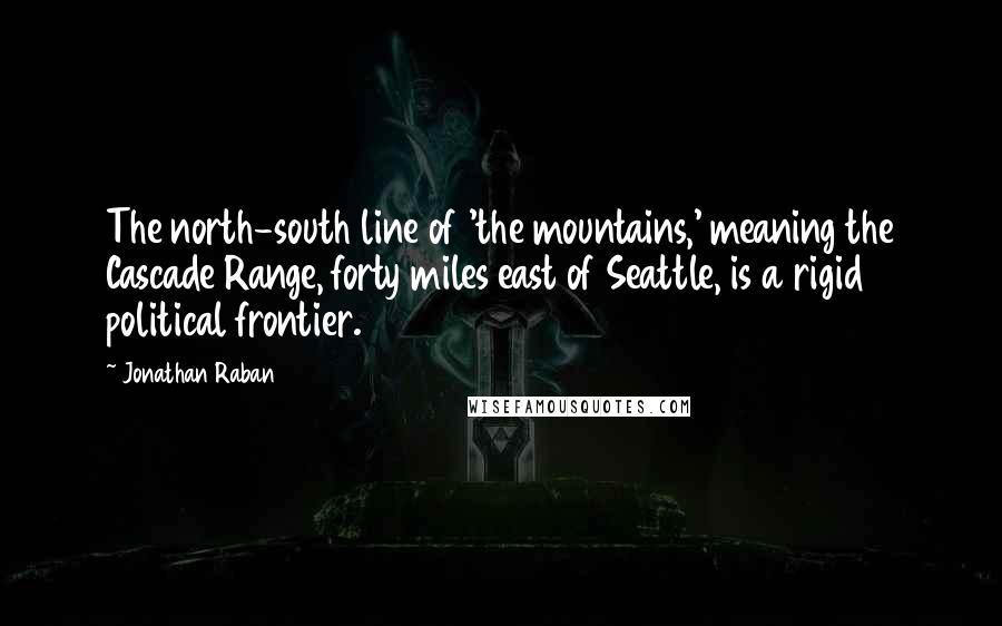Jonathan Raban Quotes: The north-south line of 'the mountains,' meaning the Cascade Range, forty miles east of Seattle, is a rigid political frontier.