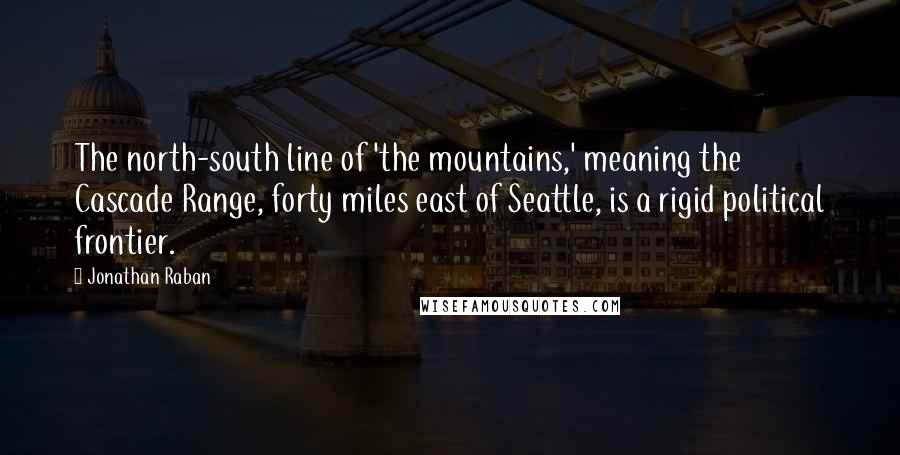 Jonathan Raban Quotes: The north-south line of 'the mountains,' meaning the Cascade Range, forty miles east of Seattle, is a rigid political frontier.