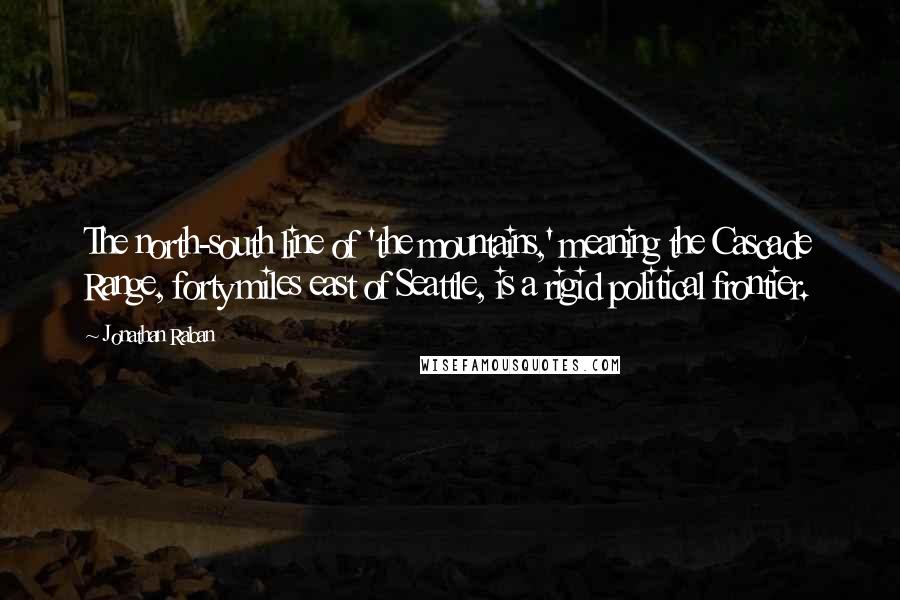 Jonathan Raban Quotes: The north-south line of 'the mountains,' meaning the Cascade Range, forty miles east of Seattle, is a rigid political frontier.