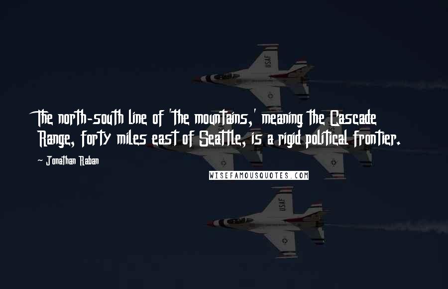 Jonathan Raban Quotes: The north-south line of 'the mountains,' meaning the Cascade Range, forty miles east of Seattle, is a rigid political frontier.