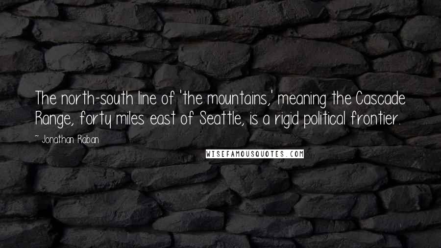 Jonathan Raban Quotes: The north-south line of 'the mountains,' meaning the Cascade Range, forty miles east of Seattle, is a rigid political frontier.