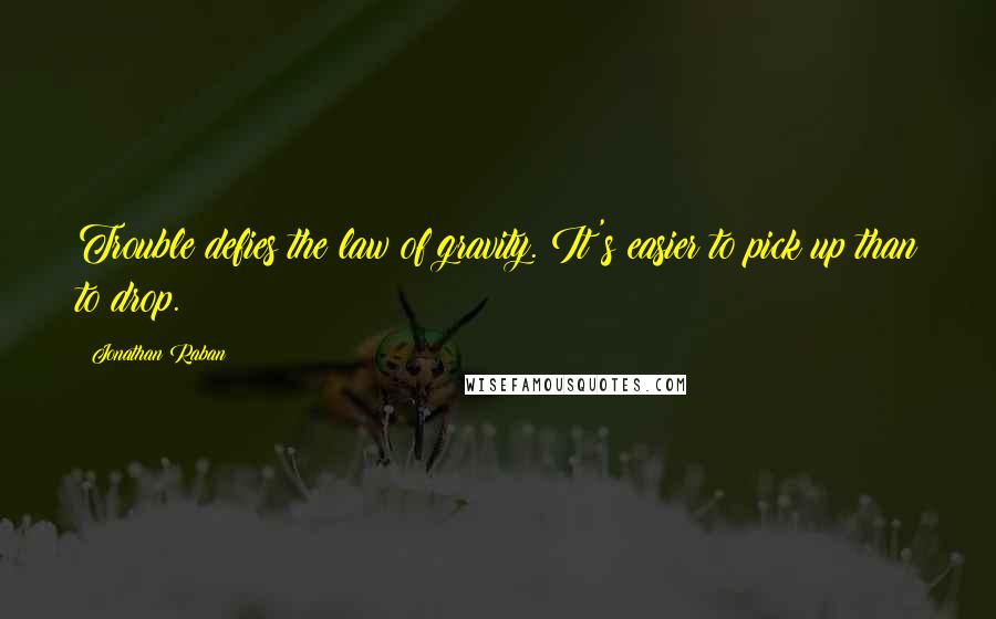 Jonathan Raban Quotes: Trouble defies the law of gravity. It's easier to pick up than to drop.