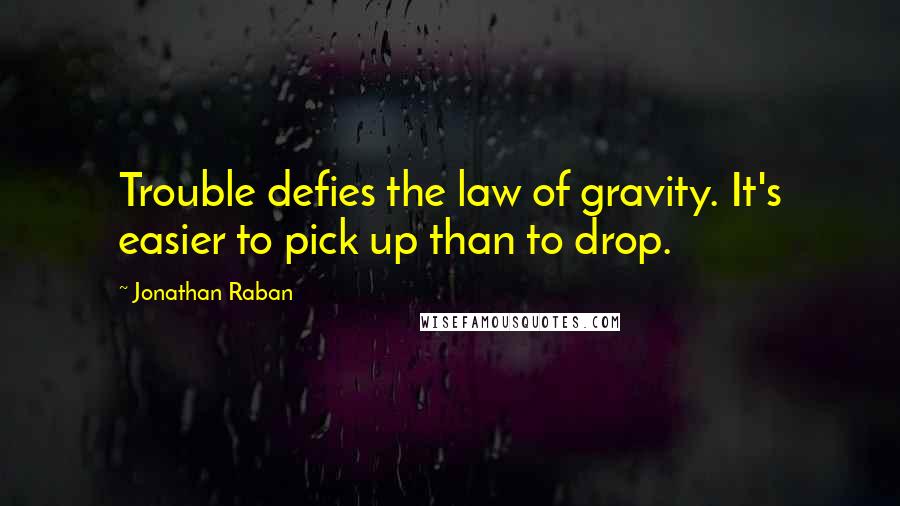 Jonathan Raban Quotes: Trouble defies the law of gravity. It's easier to pick up than to drop.