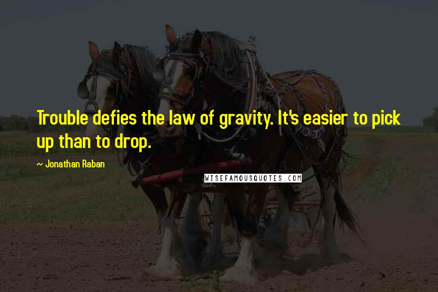 Jonathan Raban Quotes: Trouble defies the law of gravity. It's easier to pick up than to drop.