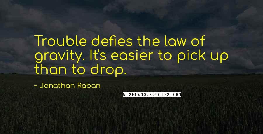 Jonathan Raban Quotes: Trouble defies the law of gravity. It's easier to pick up than to drop.