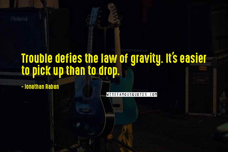 Jonathan Raban Quotes: Trouble defies the law of gravity. It's easier to pick up than to drop.