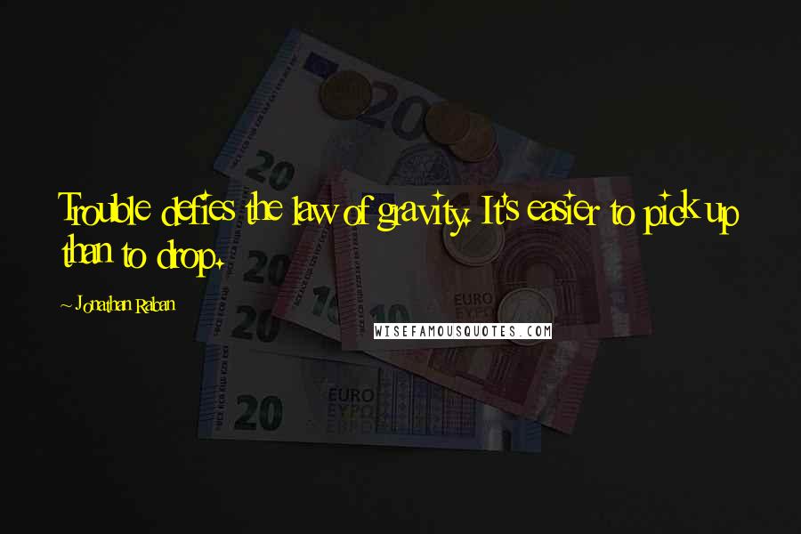 Jonathan Raban Quotes: Trouble defies the law of gravity. It's easier to pick up than to drop.