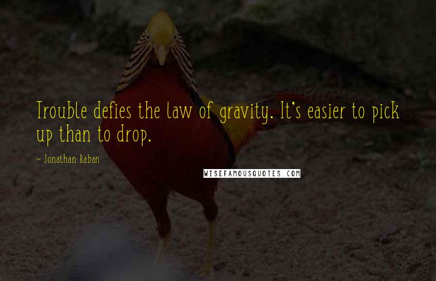 Jonathan Raban Quotes: Trouble defies the law of gravity. It's easier to pick up than to drop.