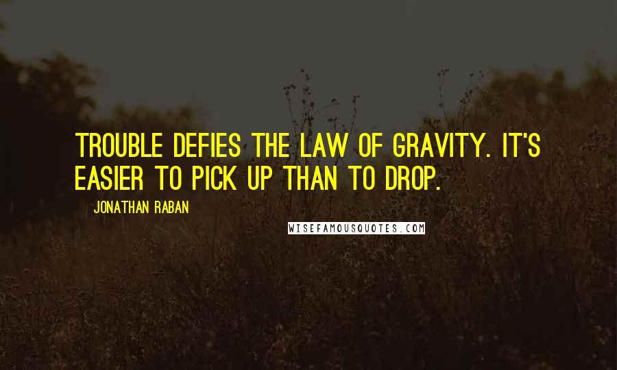 Jonathan Raban Quotes: Trouble defies the law of gravity. It's easier to pick up than to drop.