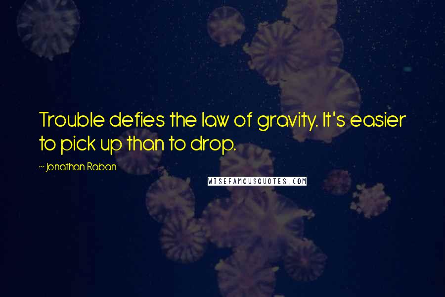 Jonathan Raban Quotes: Trouble defies the law of gravity. It's easier to pick up than to drop.