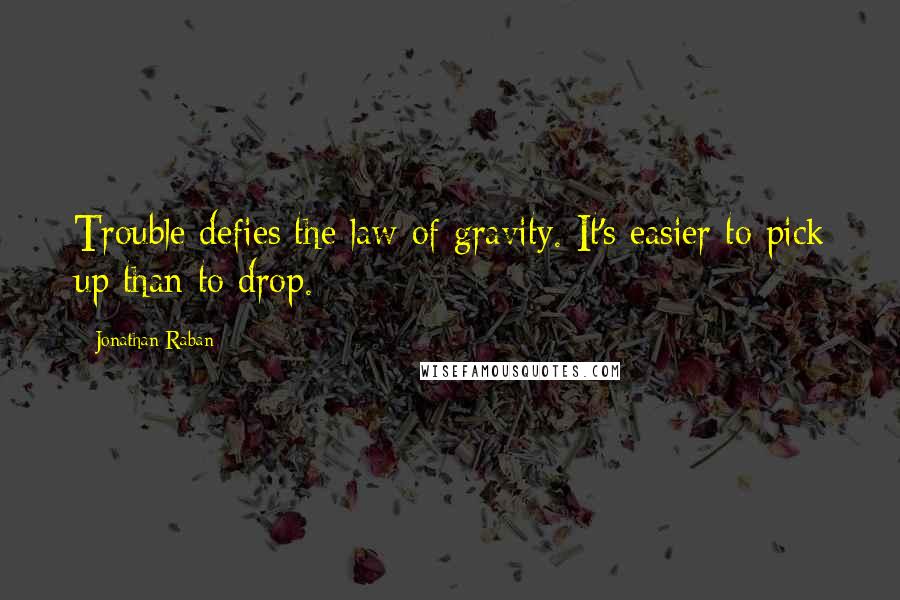 Jonathan Raban Quotes: Trouble defies the law of gravity. It's easier to pick up than to drop.