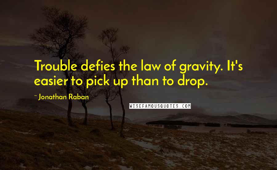 Jonathan Raban Quotes: Trouble defies the law of gravity. It's easier to pick up than to drop.