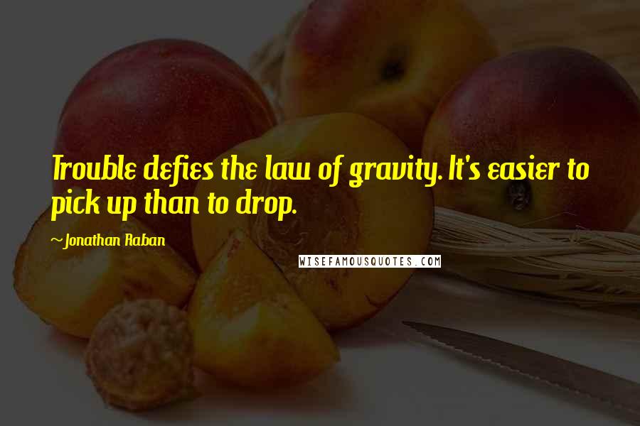 Jonathan Raban Quotes: Trouble defies the law of gravity. It's easier to pick up than to drop.