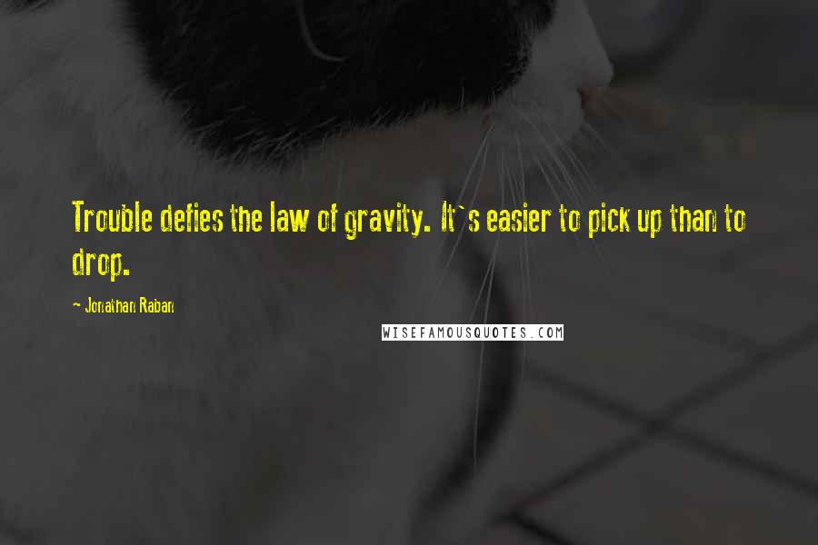 Jonathan Raban Quotes: Trouble defies the law of gravity. It's easier to pick up than to drop.