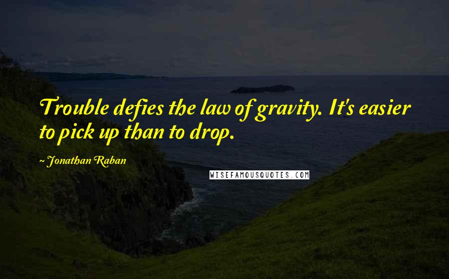 Jonathan Raban Quotes: Trouble defies the law of gravity. It's easier to pick up than to drop.