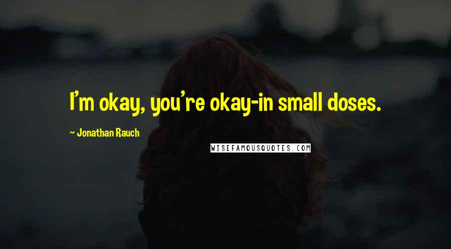 Jonathan Rauch Quotes: I'm okay, you're okay-in small doses.
