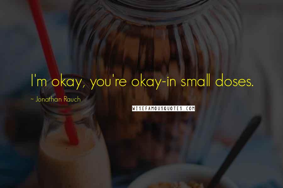 Jonathan Rauch Quotes: I'm okay, you're okay-in small doses.