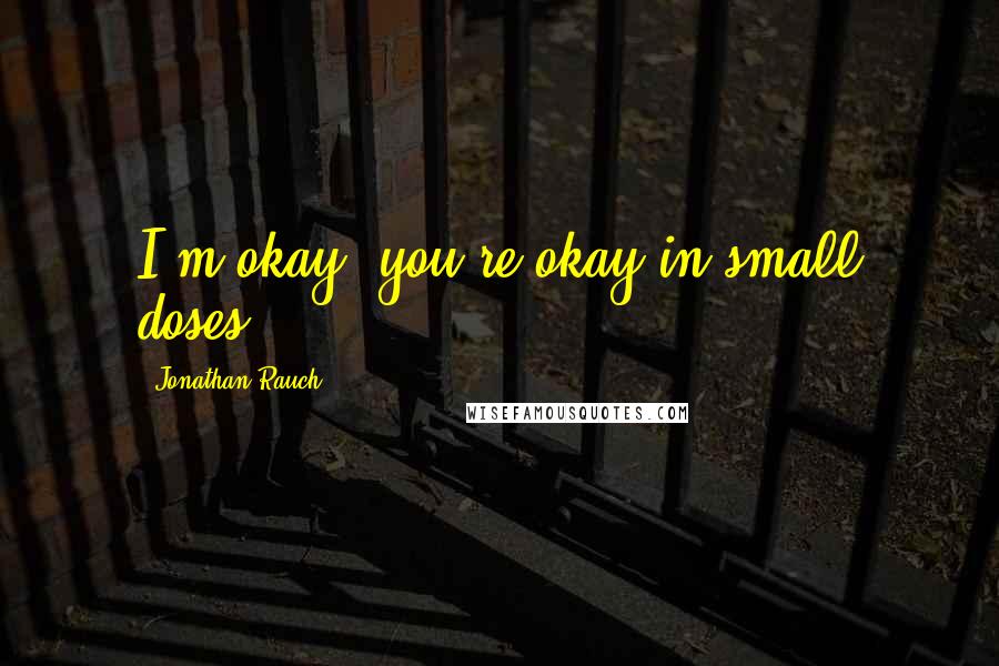 Jonathan Rauch Quotes: I'm okay, you're okay-in small doses.