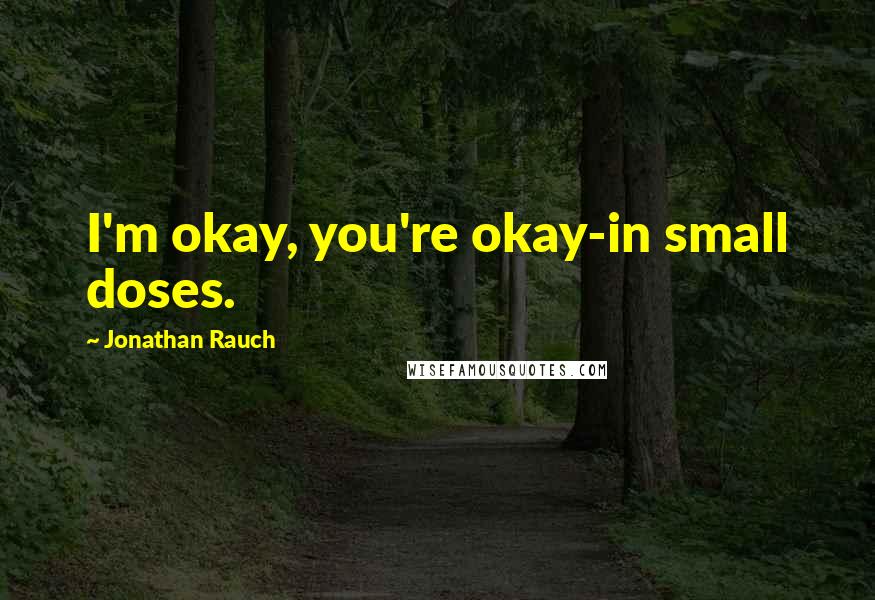 Jonathan Rauch Quotes: I'm okay, you're okay-in small doses.