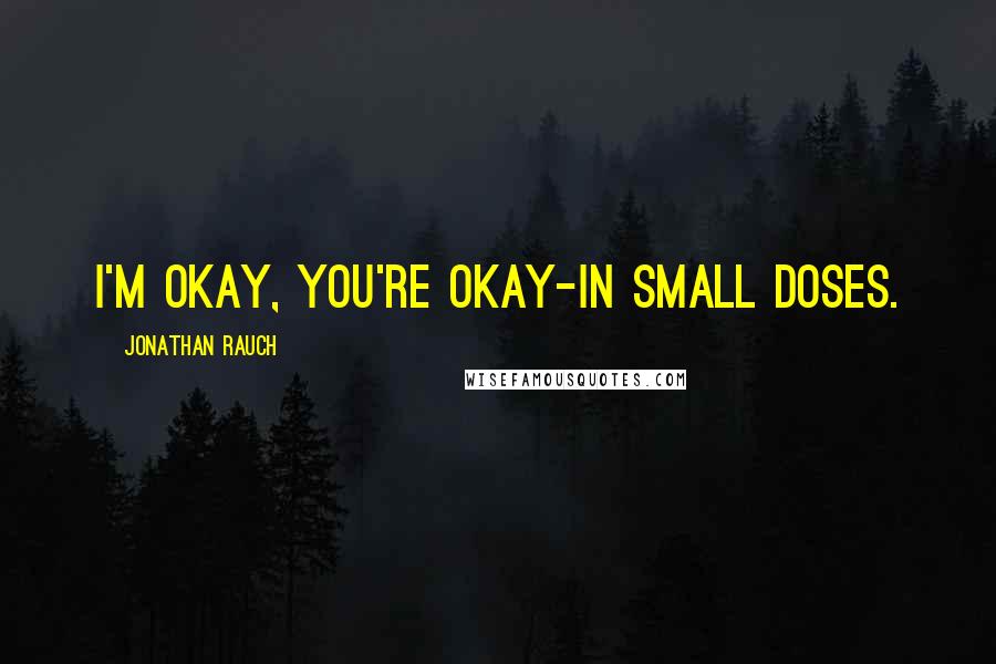 Jonathan Rauch Quotes: I'm okay, you're okay-in small doses.