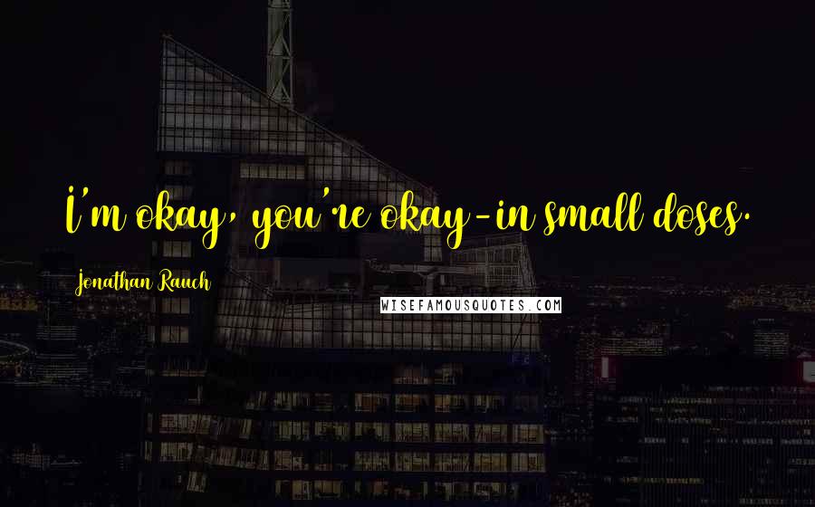 Jonathan Rauch Quotes: I'm okay, you're okay-in small doses.