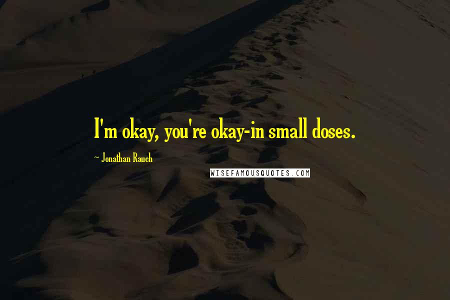 Jonathan Rauch Quotes: I'm okay, you're okay-in small doses.