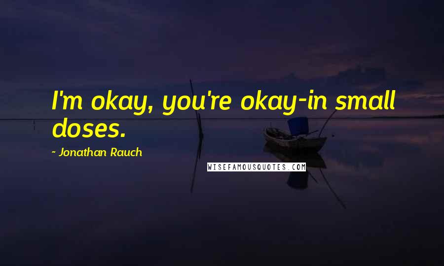 Jonathan Rauch Quotes: I'm okay, you're okay-in small doses.
