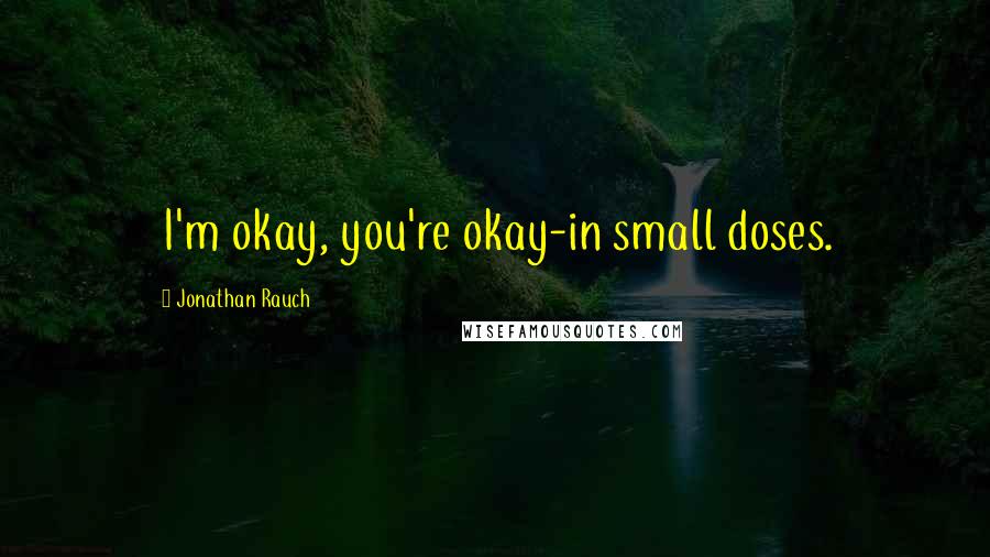 Jonathan Rauch Quotes: I'm okay, you're okay-in small doses.