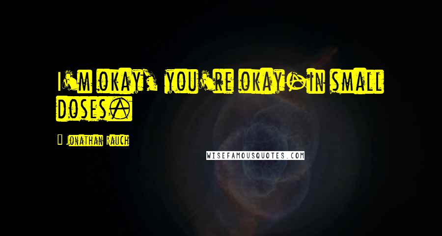 Jonathan Rauch Quotes: I'm okay, you're okay-in small doses.