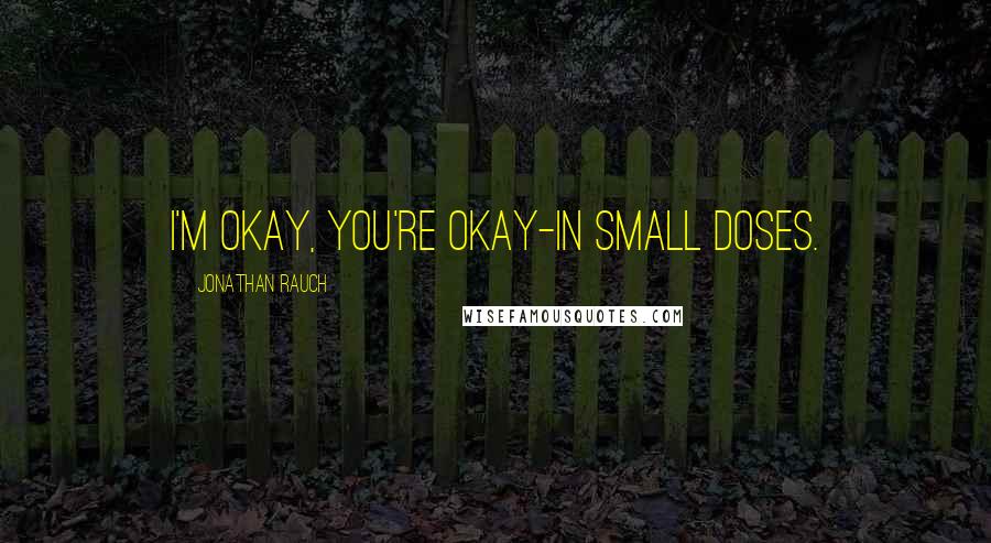 Jonathan Rauch Quotes: I'm okay, you're okay-in small doses.
