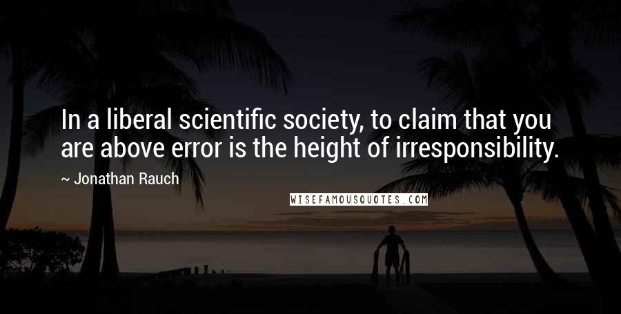 Jonathan Rauch Quotes: In a liberal scientific society, to claim that you are above error is the height of irresponsibility.