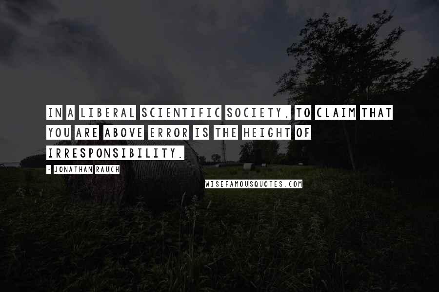 Jonathan Rauch Quotes: In a liberal scientific society, to claim that you are above error is the height of irresponsibility.