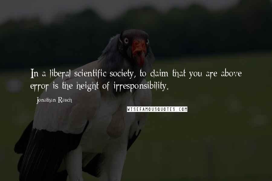 Jonathan Rauch Quotes: In a liberal scientific society, to claim that you are above error is the height of irresponsibility.