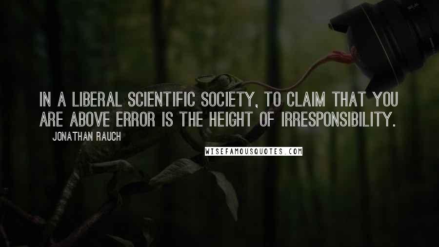 Jonathan Rauch Quotes: In a liberal scientific society, to claim that you are above error is the height of irresponsibility.