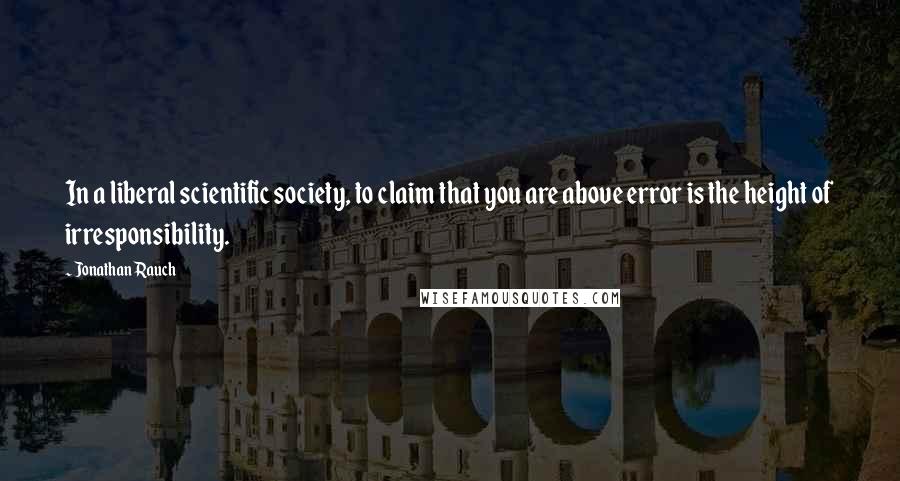 Jonathan Rauch Quotes: In a liberal scientific society, to claim that you are above error is the height of irresponsibility.