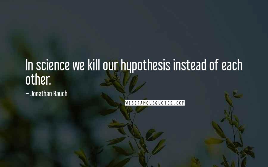 Jonathan Rauch Quotes: In science we kill our hypothesis instead of each other.