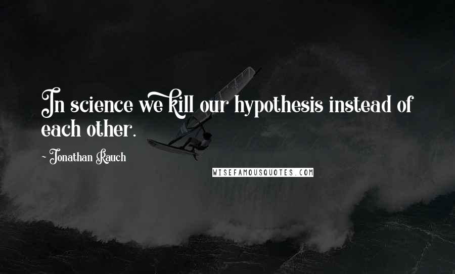 Jonathan Rauch Quotes: In science we kill our hypothesis instead of each other.