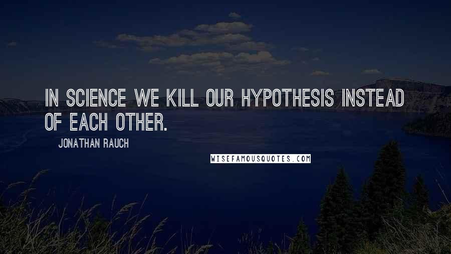 Jonathan Rauch Quotes: In science we kill our hypothesis instead of each other.