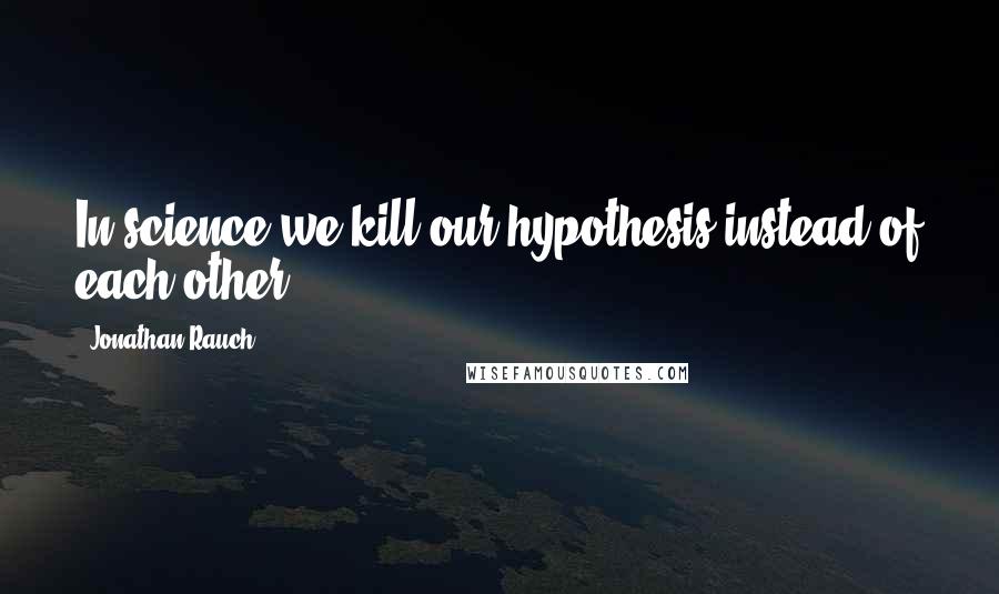 Jonathan Rauch Quotes: In science we kill our hypothesis instead of each other.