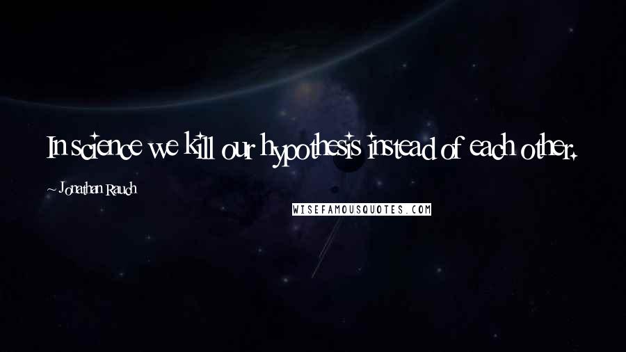 Jonathan Rauch Quotes: In science we kill our hypothesis instead of each other.