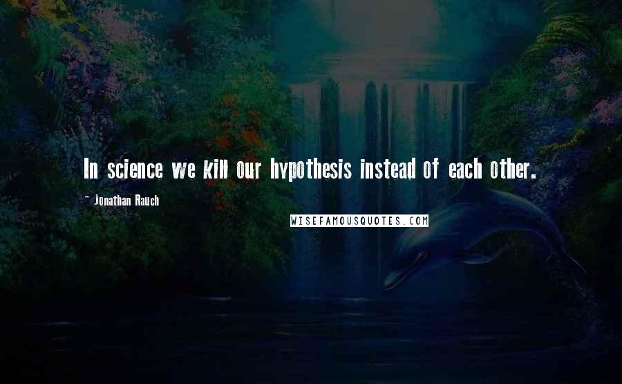 Jonathan Rauch Quotes: In science we kill our hypothesis instead of each other.