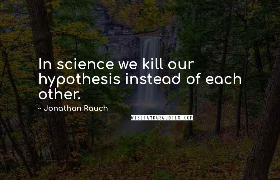 Jonathan Rauch Quotes: In science we kill our hypothesis instead of each other.