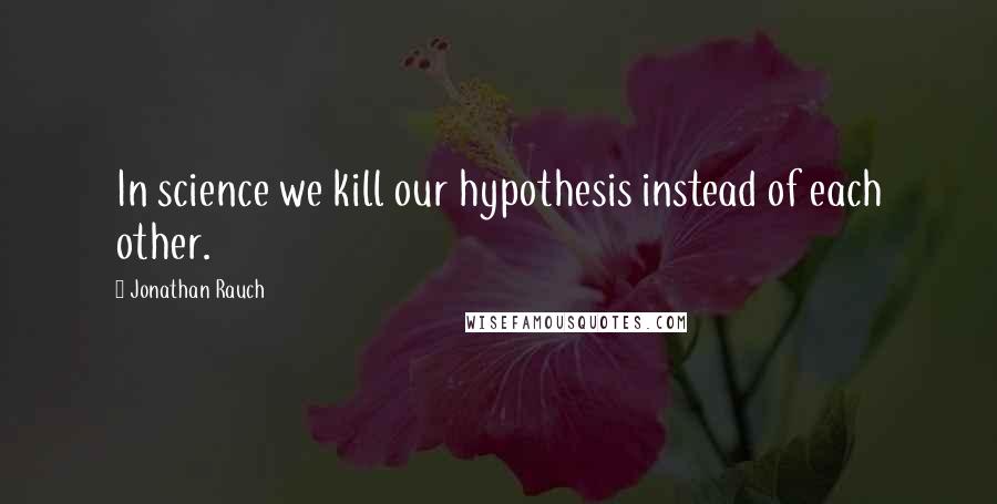 Jonathan Rauch Quotes: In science we kill our hypothesis instead of each other.