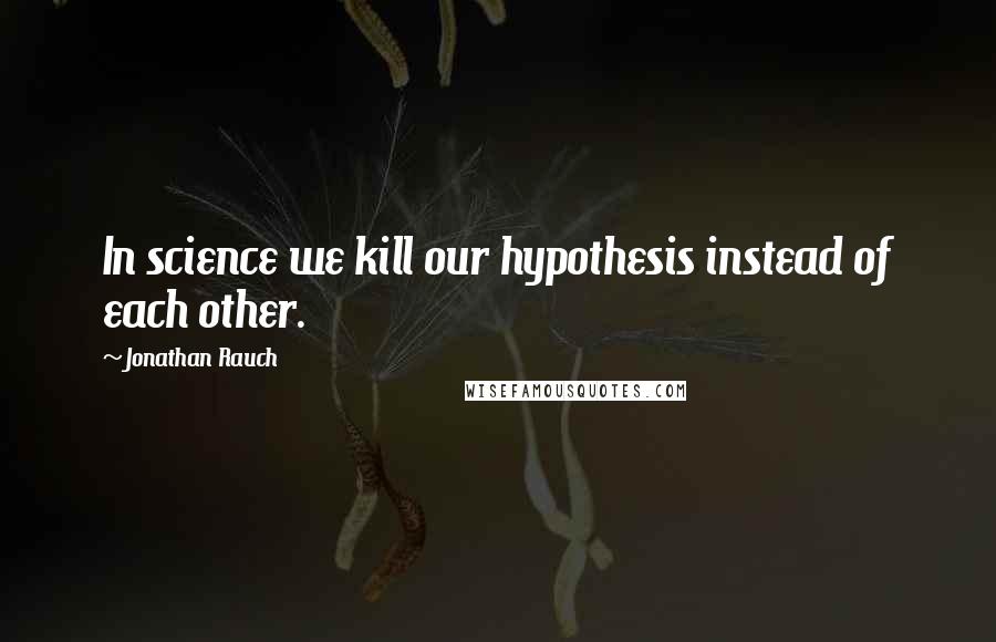 Jonathan Rauch Quotes: In science we kill our hypothesis instead of each other.